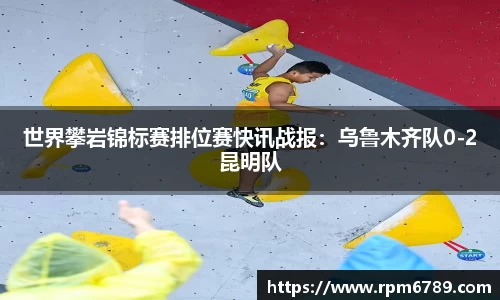 世界攀岩锦标赛排位赛快讯战报：乌鲁木齐队0-2昆明队