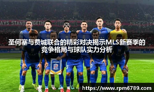 圣何塞与费城联合的精彩对决揭示MLS新赛季的竞争格局与球队实力分析