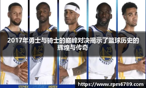 2017年勇士与骑士的巅峰对决揭示了篮球历史的辉煌与传奇