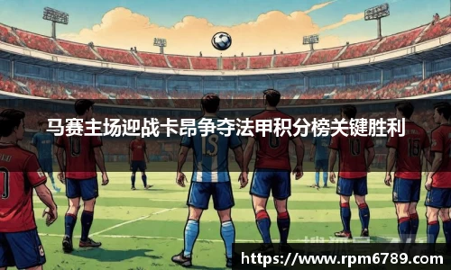 马赛主场迎战卡昂争夺法甲积分榜关键胜利