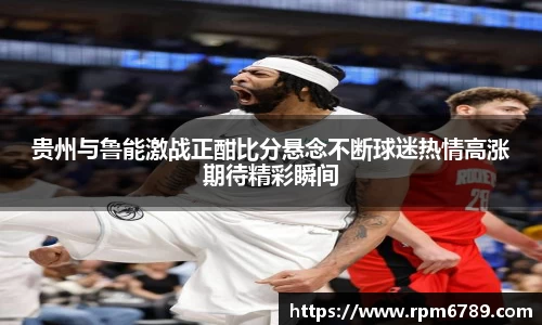 贵州与鲁能激战正酣比分悬念不断球迷热情高涨期待精彩瞬间