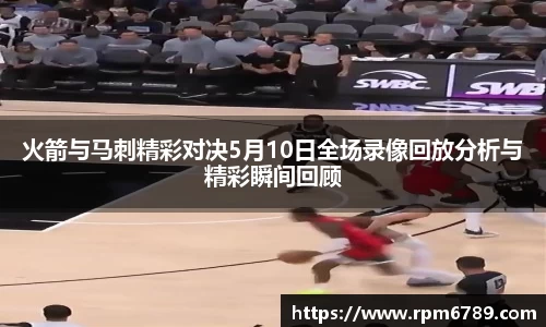 火箭与马刺精彩对决5月10日全场录像回放分析与精彩瞬间回顾