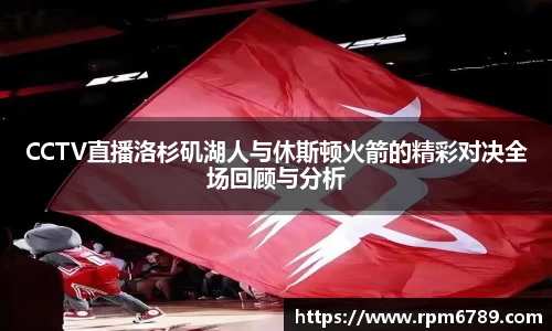 CCTV直播洛杉矶湖人与休斯顿火箭的精彩对决全场回顾与分析