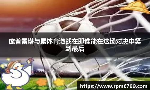 庞普雷塔与累体育激战在即谁能在这场对决中笑到最后