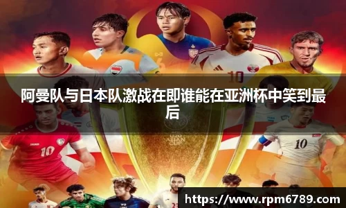 阿曼队与日本队激战在即谁能在亚洲杯中笑到最后