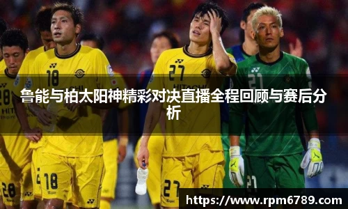 鲁能与柏太阳神精彩对决直播全程回顾与赛后分析