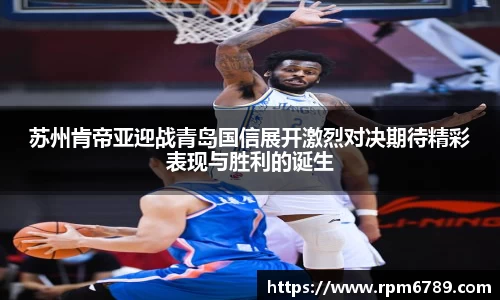 苏州肯帝亚迎战青岛国信展开激烈对决期待精彩表现与胜利的诞生
