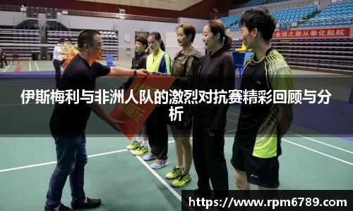 伊斯梅利与非洲人队的激烈对抗赛精彩回顾与分析