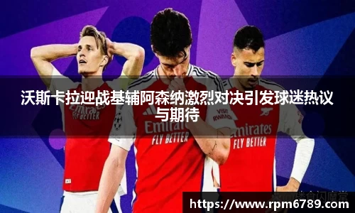 沃斯卡拉迎战基辅阿森纳激烈对决引发球迷热议与期待